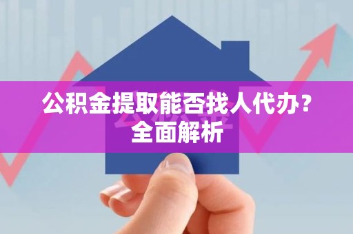 海沧公积金提取能否找人代办？全面解析