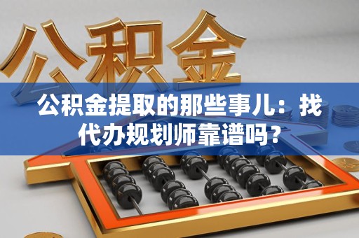 海沧公积金提取的那些事儿：找代办规划师靠谱吗？
