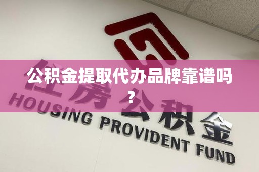 海沧公积金提取代办品牌靠谱吗？