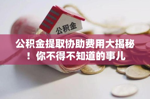 海沧公积金提取协助费用大揭秘！你不得不知道的事儿