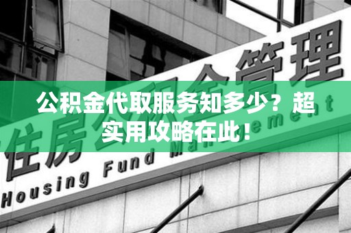 海沧公积金代取服务知多少？超实用攻略在此！