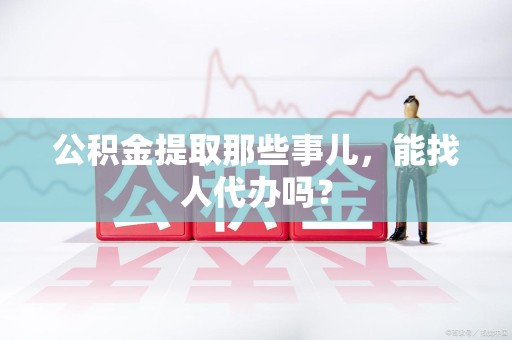 海沧公积金提取那些事儿，能找人代办吗？