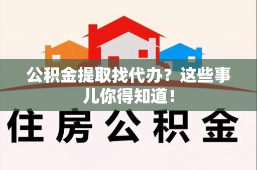 海沧公积金提取找代办？这些事儿你得知道！