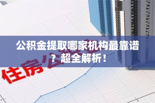 海沧公积金提取哪家机构最靠谱？超全解析！
