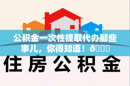 海沧公积金一次性提取代办那些事儿，你得知道！😎