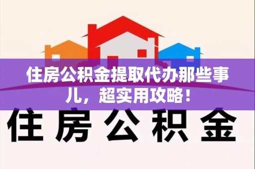 海沧住房公积金提取代办那些事儿，超实用攻略！